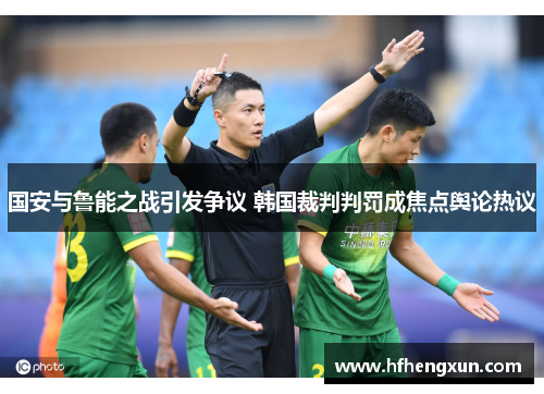 国安与鲁能之战引发争议 韩国裁判判罚成焦点舆论热议