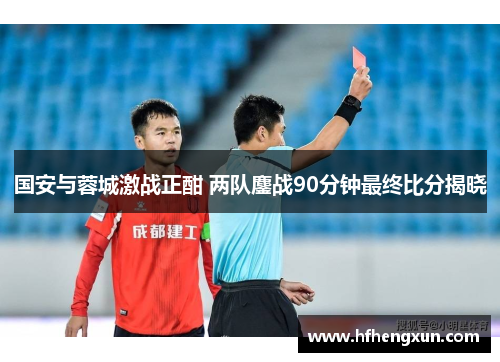 国安与蓉城激战正酣 两队鏖战90分钟最终比分揭晓