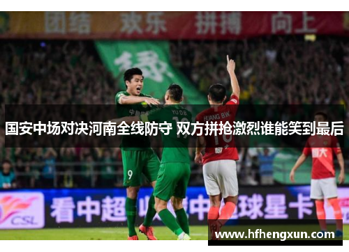 国安中场对决河南全线防守 双方拼抢激烈谁能笑到最后