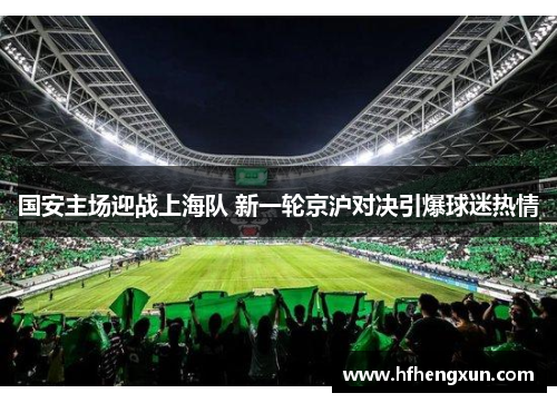 国安主场迎战上海队 新一轮京沪对决引爆球迷热情