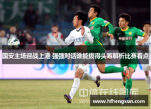 国安主场迎战上港 强强对话谁能拔得头筹解析比赛看点
