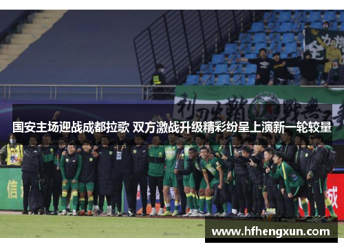 国安主场迎战成都拉歌 双方激战升级精彩纷呈上演新一轮较量